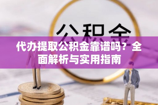 资兴代办提取公积金靠谱吗？全面解析与实用指南