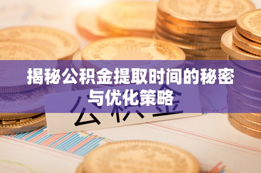资兴揭秘公积金提取时间的秘密与优化策略