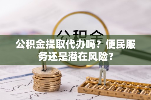 资兴公积金提取代办吗？便民服务还是潜在风险？