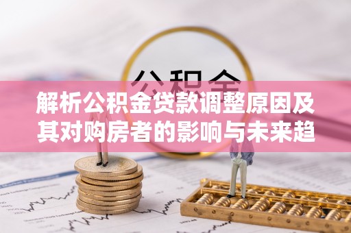 资兴解析公积金贷款调整原因及其对购房者的影响与未来趋势