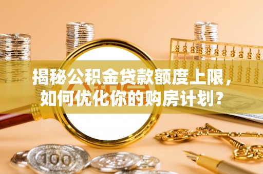 资兴揭秘公积金贷款额度上限，如何优化你的购房计划？