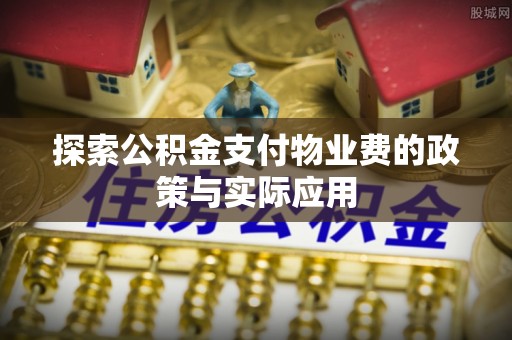 资兴探索公积金支付物业费的政策与实际应用