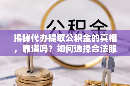 资兴揭秘代办提取公积金的真相，靠谱吗？如何选择合法服务？