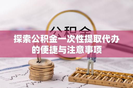 资兴探索公积金一次性提取代办的便捷与注意事项