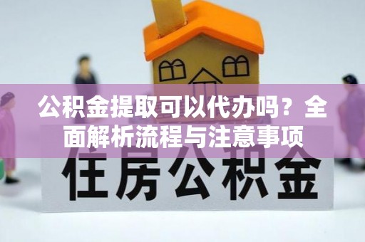 资兴公积金提取可以代办吗？全面解析流程与注意事项