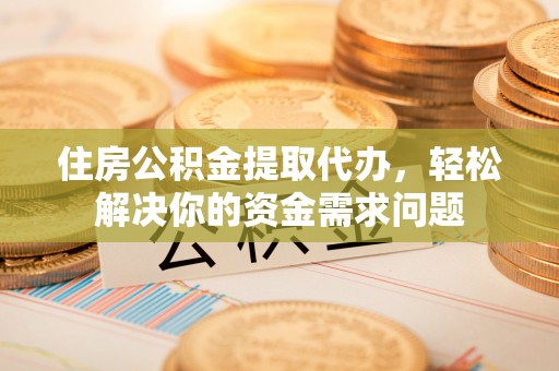 资兴住房公积金提取代办，轻松解决你的资金需求问题