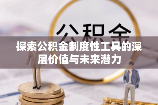 资兴探索公积金制度性工具的深层价值与未来潜力