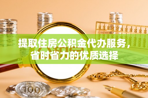 资兴提取住房公积金代办服务，省时省力的优质选择