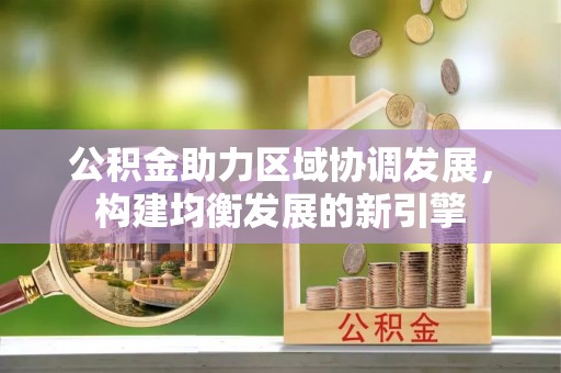 资兴公积金助力区域协调发展，构建均衡发展的新引擎