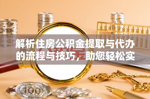 资兴解析住房公积金提取与代办的流程与技巧，助您轻松实现资金流动