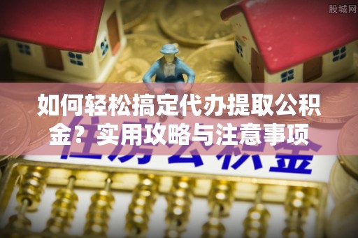 资兴如何轻松搞定代办提取公积金？实用攻略与注意事项