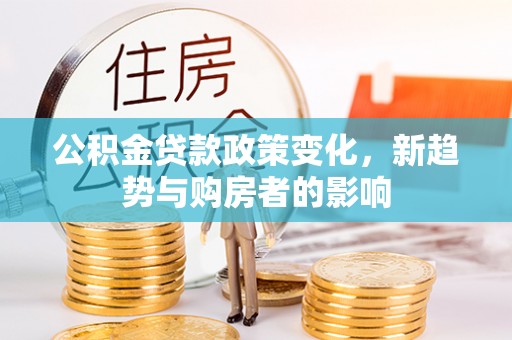 资兴公积金贷款政策变化，新趋势与购房者的影响