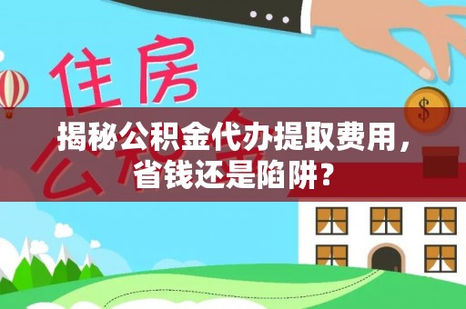 资兴揭秘公积金代办提取费用，省钱还是陷阱？