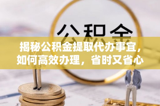 资兴揭秘公积金提取代办事宜，如何高效办理，省时又省心？