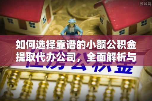 资兴如何选择靠谱的小额公积金提取代办公司，全面解析与实用指南