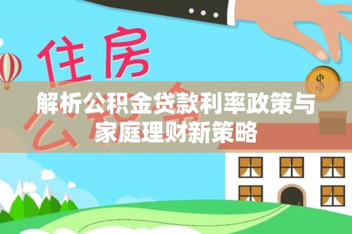 资兴解析公积金贷款利率政策与家庭理财新策略