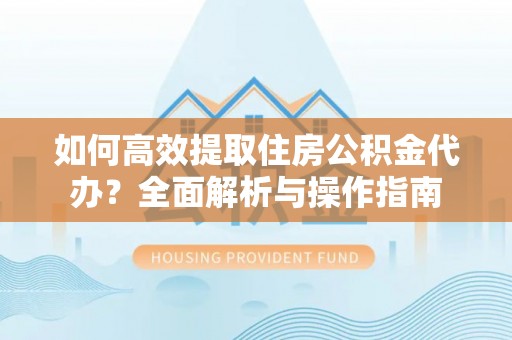 资兴如何高效提取住房公积金代办？全面解析与操作指南