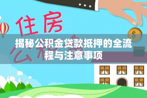 资兴揭秘公积金贷款抵押的全流程与注意事项