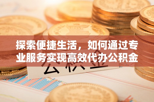 资兴探索便捷生活，如何通过专业服务实现高效代办公积金提取