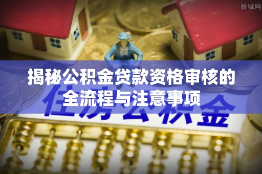 资兴揭秘公积金贷款资格审核的全流程与注意事项