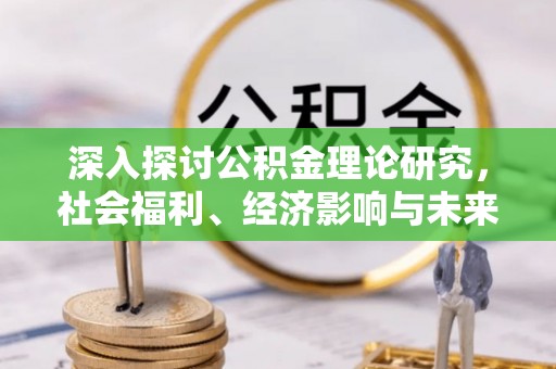资兴深入探讨公积金理论研究，社会福利、经济影响与未来展望