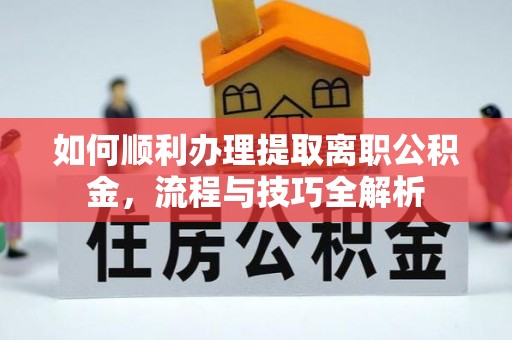 资兴如何顺利办理提取离职公积金，流程与技巧全解析