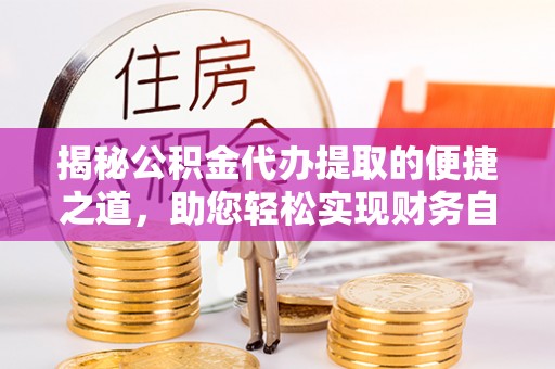 资兴揭秘公积金代办提取的便捷之道，助您轻松实现财务自由