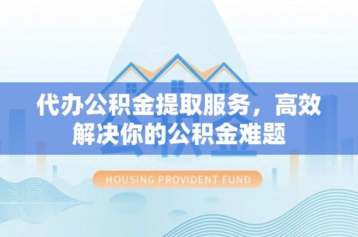 资兴代办公积金提取服务，高效解决你的公积金难题
