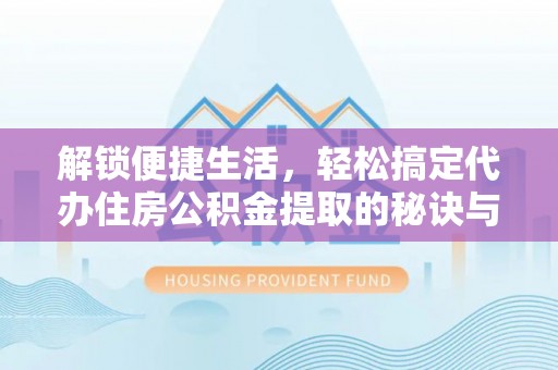 资兴解锁便捷生活，轻松搞定代办住房公积金提取的秘诀与技巧
