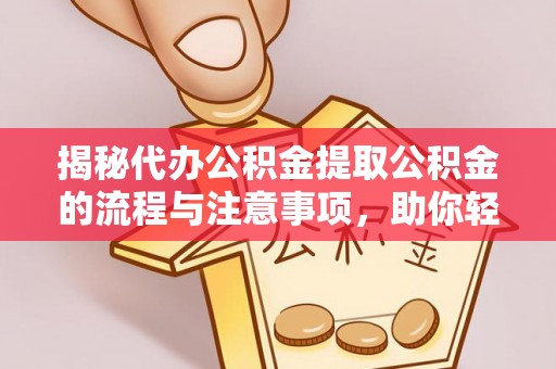 资兴揭秘代办公积金提取公积金的流程与注意事项，助你轻松拿回属于你的钱