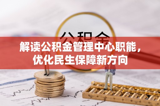 资兴解读公积金管理中心职能，优化民生保障新方向