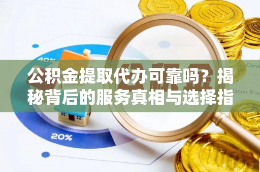 资兴公积金提取代办可靠吗？揭秘背后的服务真相与选择指南