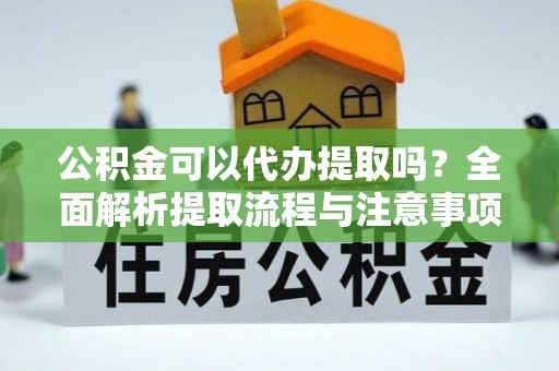 资兴公积金可以代办提取吗？全面解析提取流程与注意事项