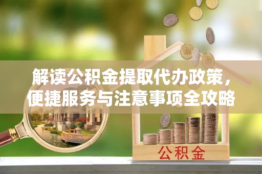 资兴解读公积金提取代办政策，便捷服务与注意事项全攻略