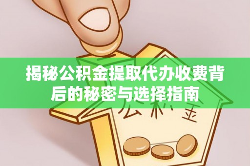 资兴揭秘公积金提取代办收费背后的秘密与选择指南