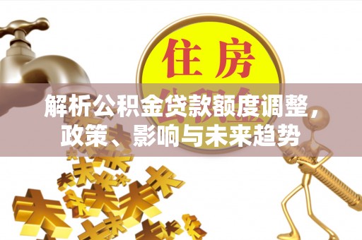 资兴解析公积金贷款额度调整，政策、影响与未来趋势