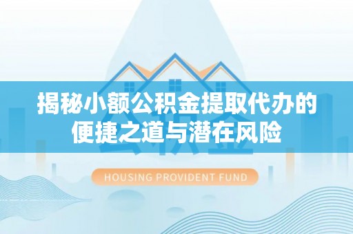 资兴揭秘小额公积金提取代办的便捷之道与潜在风险