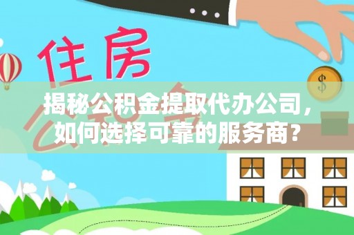 资兴揭秘公积金提取代办公司，如何选择可靠的服务商？
