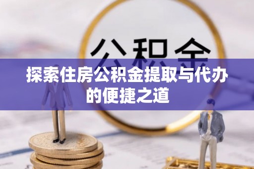 资兴探索住房公积金提取与代办的便捷之道