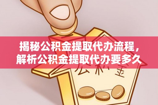 资兴揭秘公积金提取代办流程，解析公积金提取代办要多久的真相