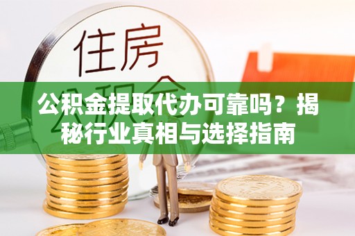资兴公积金提取代办可靠吗？揭秘行业真相与选择指南