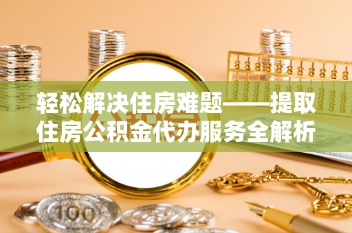 资兴轻松解决住房难题——提取住房公积金代办服务全解析