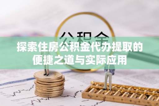 资兴探索住房公积金代办提取的便捷之道与实际应用