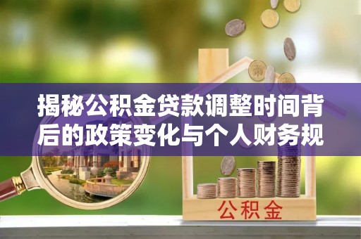 资兴揭秘公积金贷款调整时间背后的政策变化与个人财务规划