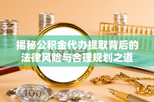 资兴揭秘公积金代办提取背后的法律风险与合理规划之道