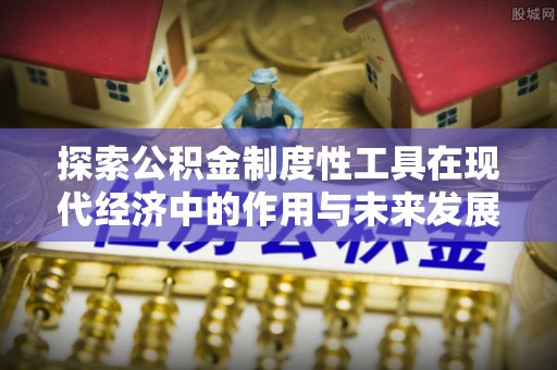 资兴探索公积金制度性工具在现代经济中的作用与未来发展