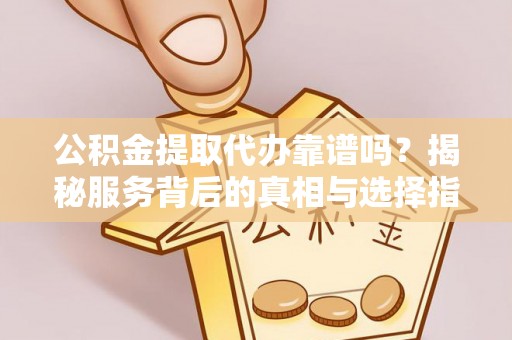 资兴公积金提取代办靠谱吗？揭秘服务背后的真相与选择指南
