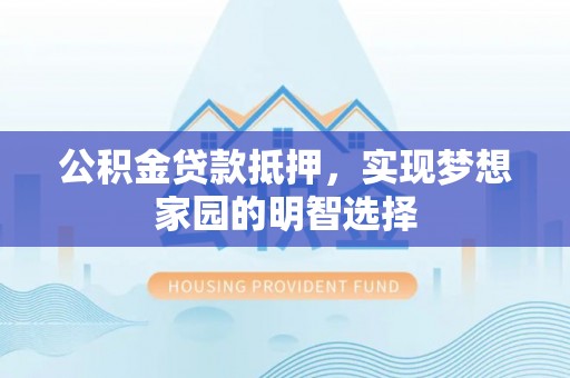 资兴公积金贷款抵押，实现梦想家园的明智选择