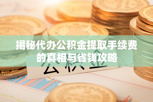 资兴揭秘代办公积金提取手续费的真相与省钱攻略