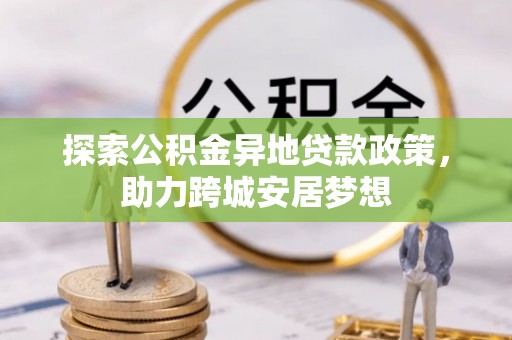 资兴探索公积金异地贷款政策，助力跨城安居梦想